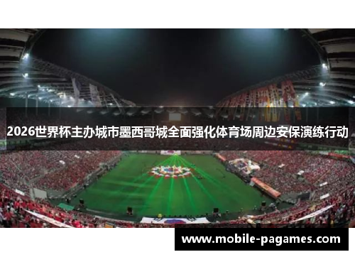 2026世界杯主办城市墨西哥城全面强化体育场周边安保演练行动