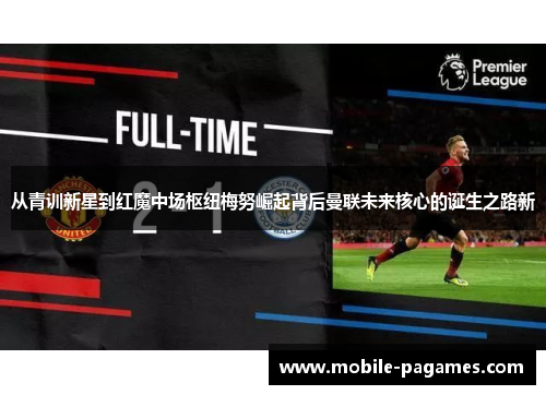 从青训新星到红魔中场枢纽梅努崛起背后曼联未来核心的诞生之路新 从青训新星到红魔中场枢纽梅努崛起背后曼联未来核心的诞生之路新