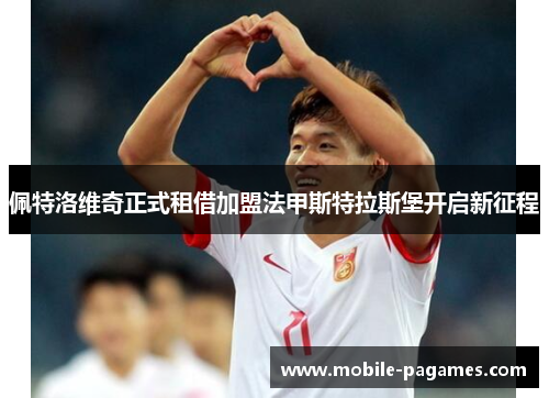 佩特洛维奇正式租借加盟法甲斯特拉斯堡开启新征程 佩特洛维奇正式租借加盟法甲斯特拉斯堡开启新征程