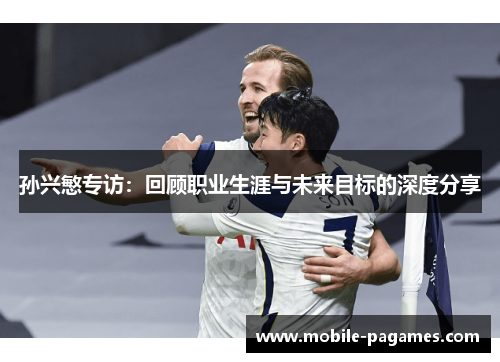 孙兴慜专访:回顾职业生涯与未来目标的深度分享 孙兴慜专访:回顾职业生涯与未来目标的深度分享