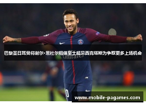 巴黎圣日耳曼将谢尔·恩杜尔租借至土超贝西克塔斯为争取更多上场机会