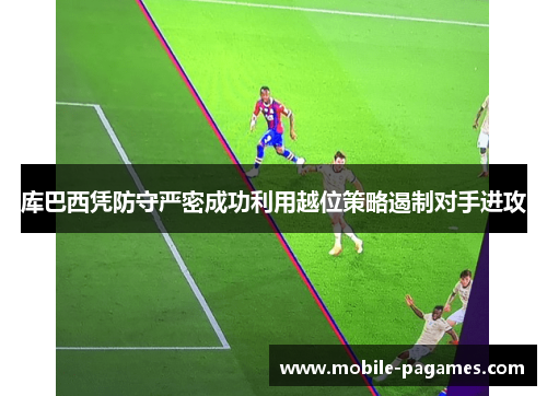 库巴西凭防守严密成功利用越位策略遏制对手进攻 库巴西凭防守严密成功利用越位策略遏制对手进攻