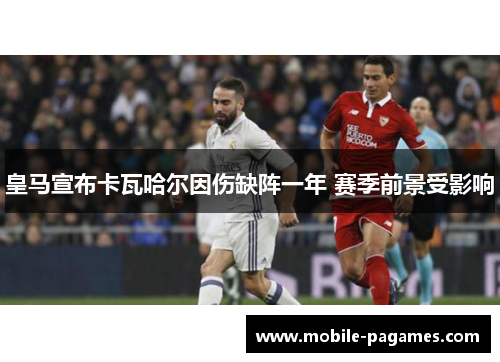 皇马宣布卡瓦哈尔因伤缺阵一年 赛季前景受影响 皇马宣布卡瓦哈尔因伤缺阵一年 赛季前景受影响