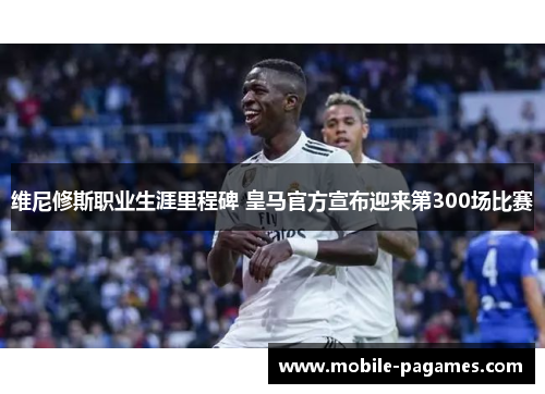 维尼修斯职业生涯里程碑 皇马官方宣布迎来第300场比赛 维尼修斯职业生涯里程碑 皇马官方宣布迎来第300场比赛