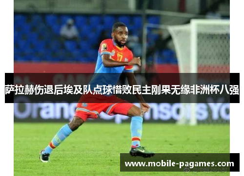 萨拉赫伤退后埃及队点球惜败民主刚果无缘非洲杯八强 萨拉赫伤退后埃及队点球惜败民主刚果无缘非洲杯八强