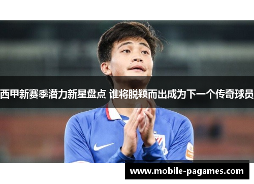 西甲新赛季潜力新星盘点 谁将脱颖而出成为下一个传奇球员 西甲新赛季潜力新星盘点 谁将脱颖而出成为下一个传奇球员