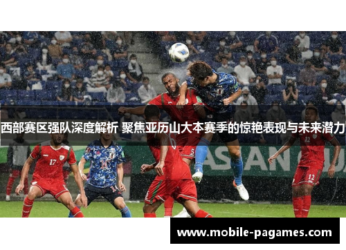 西部赛区强队深度解析 聚焦亚历山大本赛季的惊艳表现与未来潜力 西部赛区强队深度解析 聚焦亚历山大本赛季的惊艳表现与未来潜力