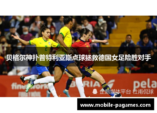 贝格尔神扑普特利亚斯点球拯救德国女足险胜对手