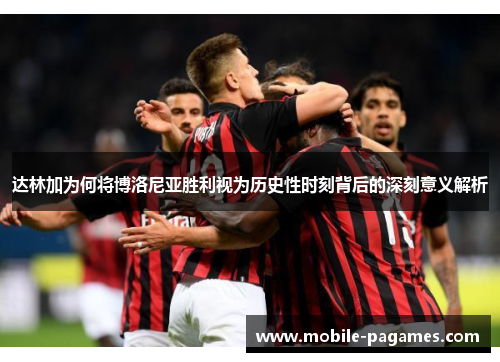 达林加为何将博洛尼亚胜利视为历史性时刻背后的深刻意义解析