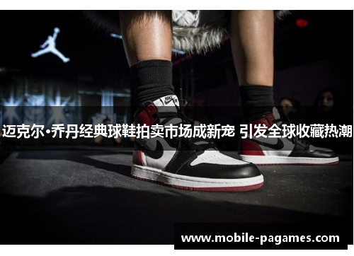 迈克尔·乔丹经典球鞋拍卖市场成新宠 引发全球收藏热潮