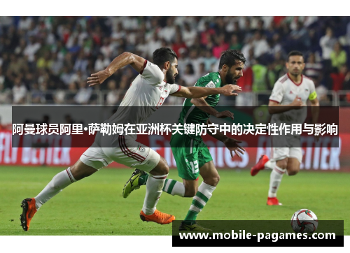 阿曼球员阿里·萨勒姆在亚洲杯关键防守中的决定性作用与影响