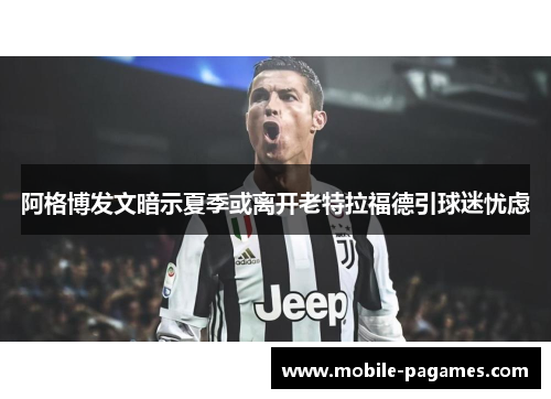 阿格博发文暗示夏季或离开老特拉福德引球迷忧虑