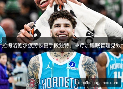 拉梅洛鲍尔疲劳恢复手段独特,冷疗加睡眠管理见效 拉梅洛鲍尔疲劳恢复手段独特,冷疗加睡眠管理见效