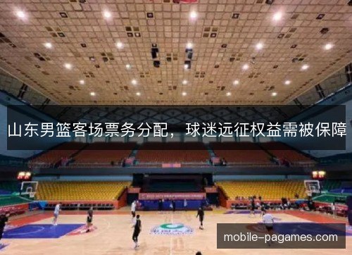 山东男篮客场票务分配,球迷远征权益需被保障 山东男篮客场票务分配,球迷远征权益需被保障