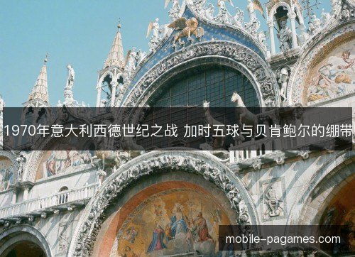 1970年意大利西德世纪之战 加时五球与贝肯鲍尔的绷带