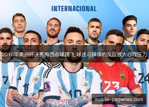 2016年美洲杯决赛梅西点球踢飞 球迷与媒体的反应放大心理压力
